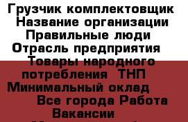 Грузчик-комплектовщик › Название организации ­ Правильные люди › Отрасль предприятия ­ Товары народного потребления (ТНП) › Минимальный оклад ­ 30 000 - Все города Работа » Вакансии   . Мурманская обл.,Оленегорск г.